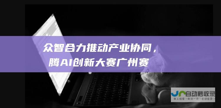 众智合力推动产业协同，昇腾AI创新大赛广州赛区决赛成功举办|信息化局|人工智能|广州市